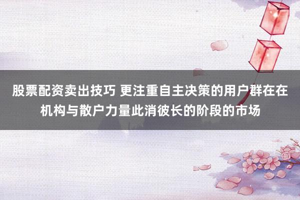 股票配资卖出技巧 更注重自主决策的用户群在在机构与散户力量此消彼长的阶段的市场