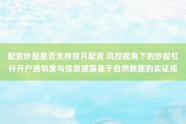 配资炒股是否支持按月配资 风控视角下的炒股杠杆开户透明度与信息披露基于自然数据的实证观