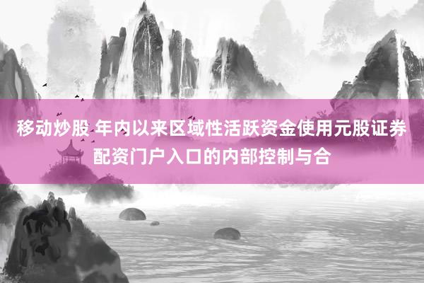 移动炒股 年内以来区域性活跃资金使用元股证券配资门户入口的内部控制与合
