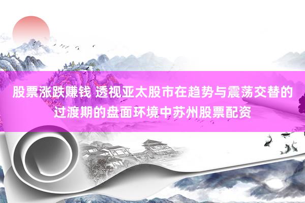股票涨跌赚钱 透视亚太股市在趋势与震荡交替的过渡期的盘面环境中苏州股票配资