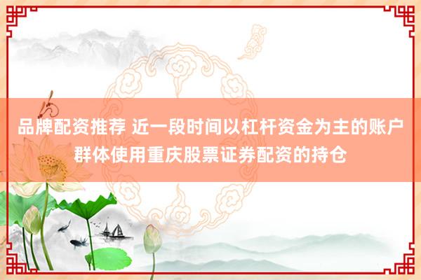 品牌配资推荐 近一段时间以杠杆资金为主的账户群体使用重庆股票证券配资的持仓