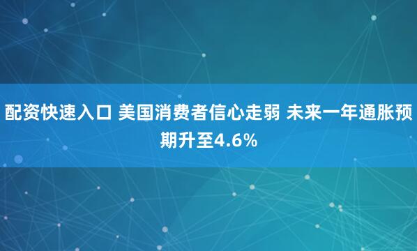 配资快速入口 美国消费者信心走弱 未来一年通胀预期升至4.6%