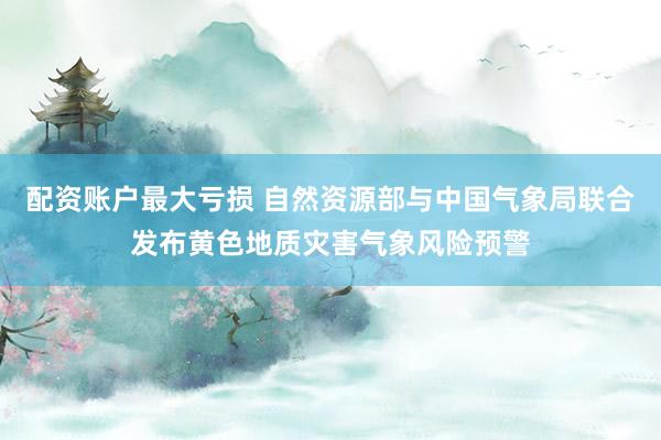 配资账户最大亏损 自然资源部与中国气象局联合发布黄色地质灾害气象风险预警