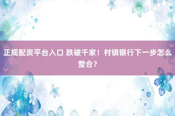 正规配资平台入口 跌破千家！村镇银行下一步怎么整合？