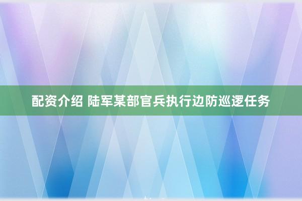 配资介绍 陆军某部官兵执行边防巡逻任务