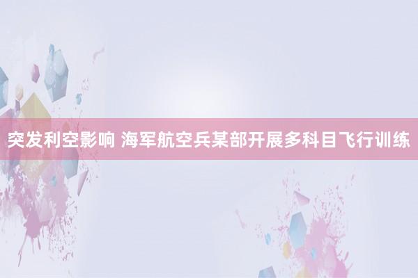 突发利空影响 海军航空兵某部开展多科目飞行训练