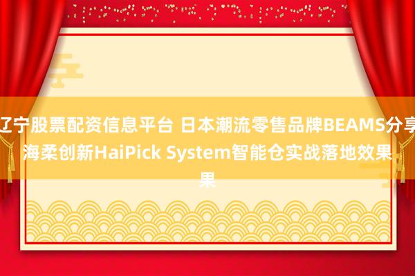 辽宁股票配资信息平台 日本潮流零售品牌BEAMS分享海柔创新HaiPick System智能仓实战落地效果