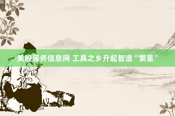 美股服务信息网 工具之乡升起智造“繁星”