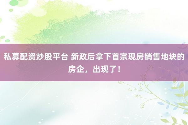 私募配资炒股平台 新政后拿下首宗现房销售地块的房企，出现了！