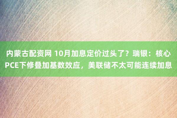 内蒙古配资网 10月加息定价过头了？瑞银：核心PCE下修叠加基数效应，美联储不太可能连续加息
