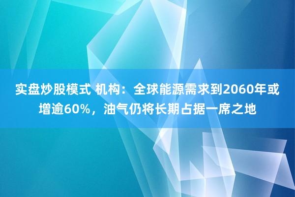 实盘炒股模式 机构：全球能源需求到2060年或增逾60%，油气仍将长期占据一席之地