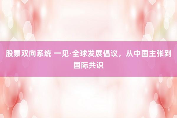 股票双向系统 一见·全球发展倡议，从中国主张到国际共识
