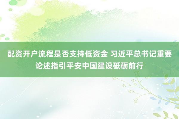 配资开户流程是否支持低资金 习近平总书记重要论述指引平安中国建设砥砺前行