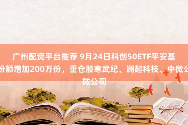 广州配资平台推荐 9月24日科创50ETF平安基金份额增加200万份，重仓股寒武纪、澜起科技、中微公司