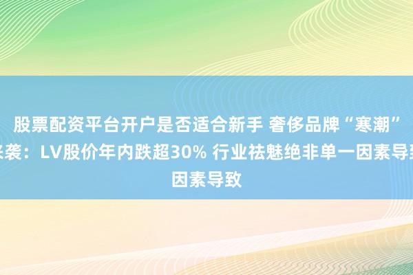 股票配资平台开户是否适合新手 奢侈品牌“寒潮”来袭：LV股价年内跌超30% 行业祛魅绝非单一因素导致