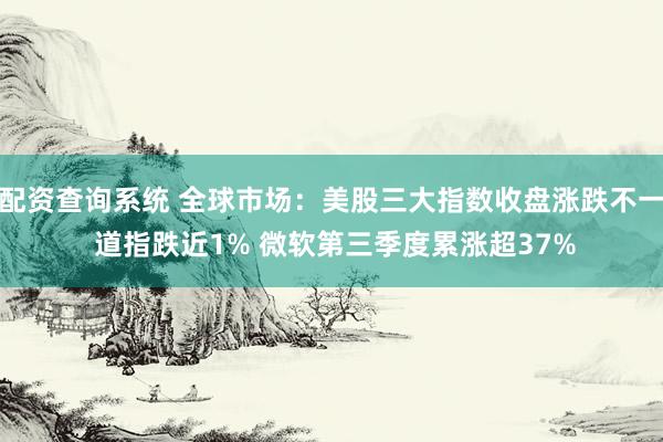 配资查询系统 全球市场:美股三大指数收盘涨跌不一 道指跌近1% 微软第三季度累涨超37%