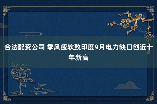 合法配资公司 季风疲软致印度9月电力缺口创近十年新高