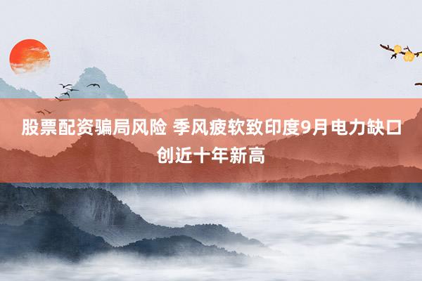 股票配资骗局风险 季风疲软致印度9月电力缺口创近十年新高