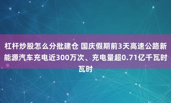 杠杆炒股怎么分批建仓 国庆假期前3天高速公路新能源汽车充电近300万次、充电量超0.71亿千瓦时