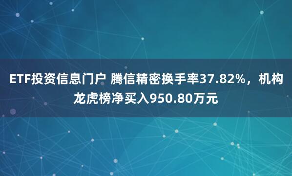 ETF投资信息门户 腾信精密换手率37.82%，机构龙虎榜净买入950.80万元