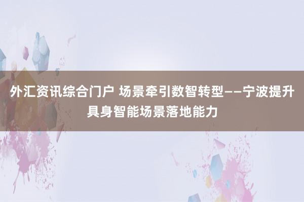 外汇资讯综合门户 场景牵引数智转型——宁波提升具身智能场景落地能力