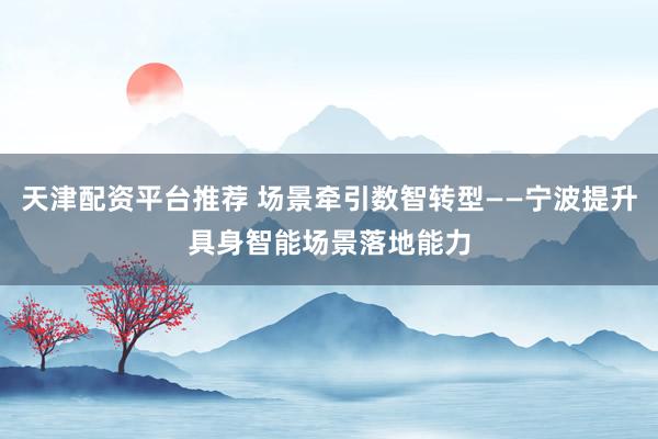 天津配资平台推荐 场景牵引数智转型——宁波提升具身智能场景落地能力