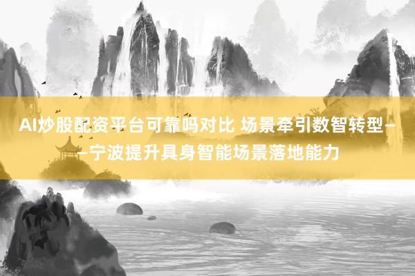 AI炒股配资平台可靠吗对比 场景牵引数智转型——宁波提升具身智能场景落地能力