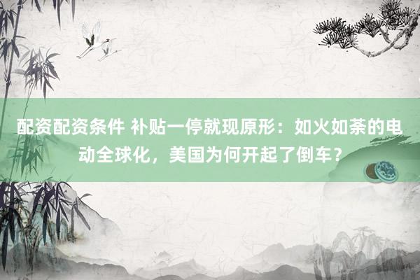 配资配资条件 补贴一停就现原形：如火如荼的电动全球化，美国为何开起了倒车？