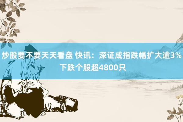 炒股要不要天天看盘 快讯：深证成指跌幅扩大逾3% 下跌个股超4800只