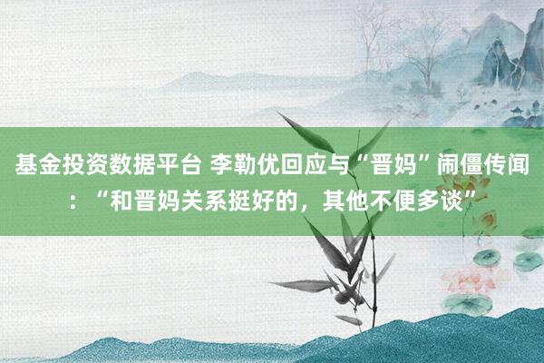 基金投资数据平台 李勒优回应与“晋妈”闹僵传闻：“和晋妈关系挺好的，其他不便多谈”