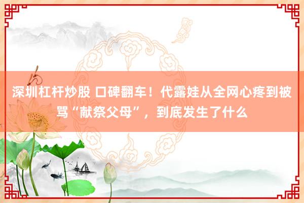深圳杠杆炒股 口碑翻车！代露娃从全网心疼到被骂“献祭父母”，到底发生了什么