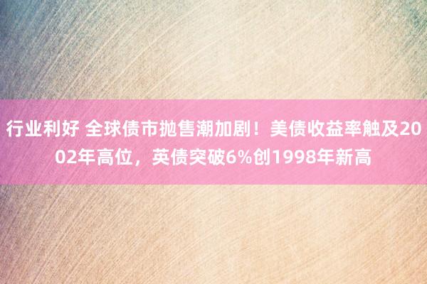 行业利好 全球债市抛售潮加剧！美债收益率触及2002年高位，英债突破6%创1998年新高
