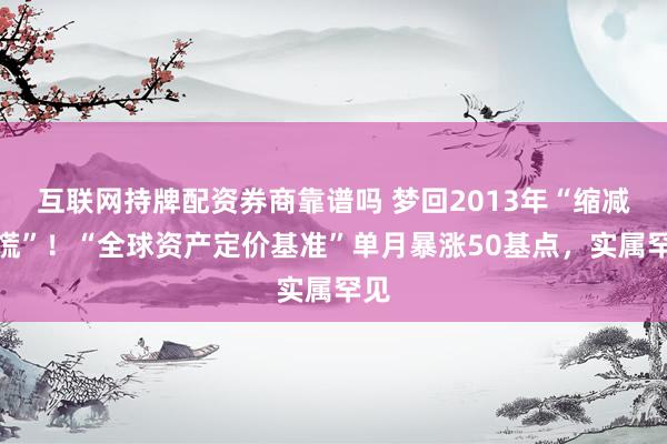 互联网持牌配资券商靠谱吗 梦回2013年“缩减恐慌”！“全球资产定价基准”单月暴涨50基点，实属罕见