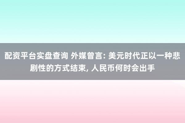 配资平台实盘查询 外媒曾言: 美元时代正以一种悲剧性的方式结束, 人民币何时会出手