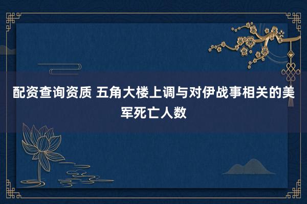 配资查询资质 五角大楼上调与对伊战事相关的美军死亡人数