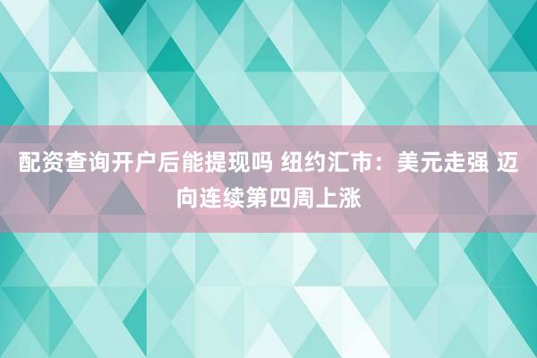 配资查询开户后能提现吗 纽约汇市：美元走强 迈向连续第四周上涨