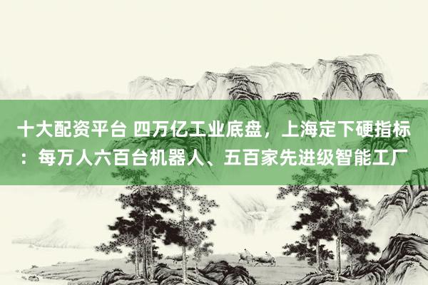 十大配资平台 四万亿工业底盘，上海定下硬指标：每万人六百台机器人、五百家先进级智能工厂