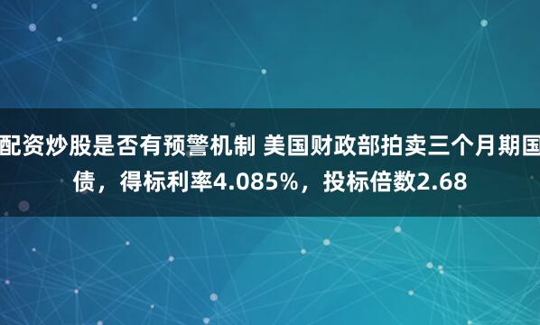 配资炒股是否有预警机制 美国财政部拍卖三个月期国债，得标利率4.085%，投标倍数2.68
