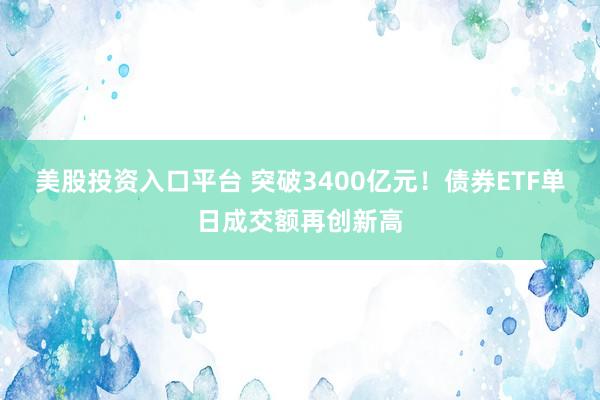 美股投资入口平台 突破3400亿元！债券ETF单日成交额再创新高