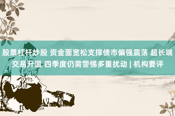 股票杠杆炒股 资金面宽松支撑债市偏强震荡 超长端交易升温 四季度仍需警惕多重扰动 | 机构要评