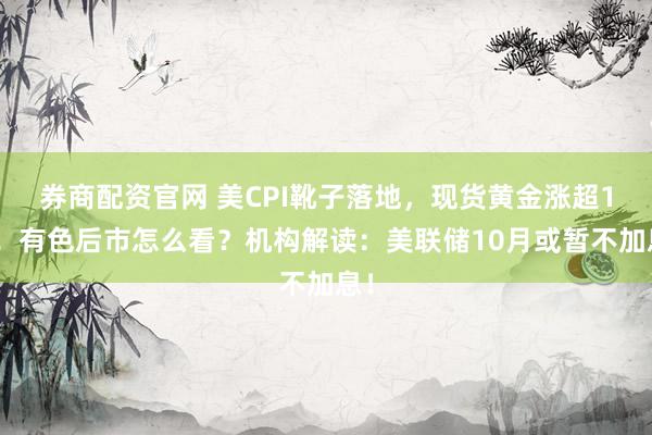 券商配资官网 美CPI靴子落地,现货黄金涨超1%!有色后市怎么看?机构解读:美联储10月或暂不加息!