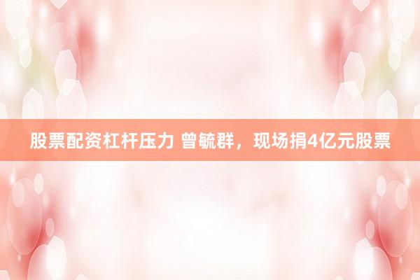 股票配资杠杆压力 曾毓群，现场捐4亿元股票