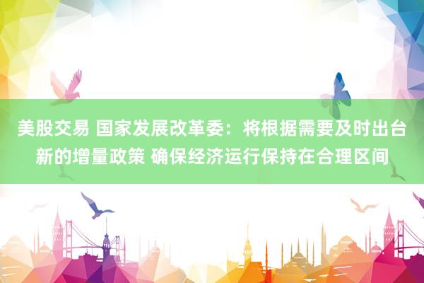 美股交易 国家发展改革委：将根据需要及时出台新的增量政策 确保经济运行保持在合理区间