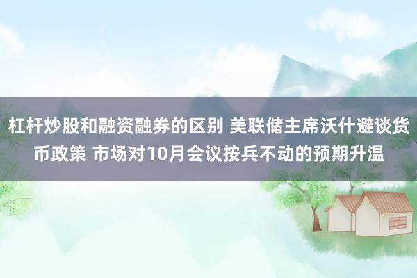 杠杆炒股和融资融券的区别 美联储主席沃什避谈货币政策 市场对10月会议按兵不动的预期升温