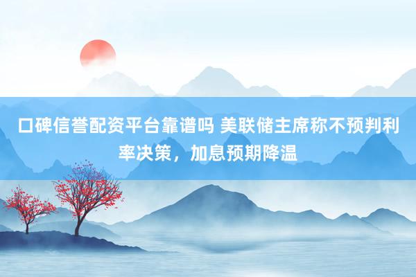 口碑信誉配资平台靠谱吗 美联储主席称不预判利率决策，加息预期降温