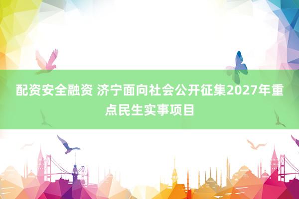 配资安全融资 济宁面向社会公开征集2027年重点民生实事项目