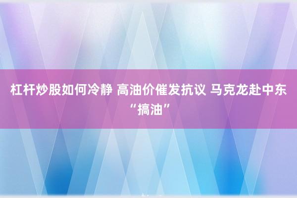 杠杆炒股如何冷静 高油价催发抗议 马克龙赴中东“搞油”