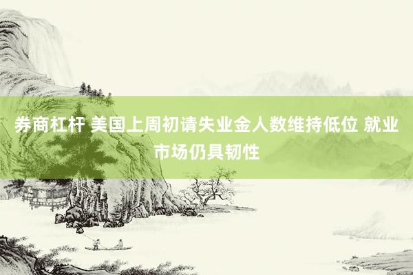 券商杠杆 美国上周初请失业金人数维持低位 就业市场仍具韧性