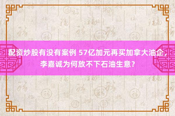 配资炒股有没有案例 57亿加元再买加拿大油企，李嘉诚为何放不下石油生意？