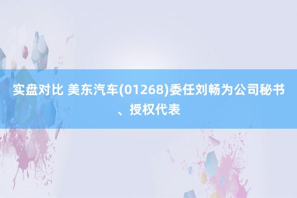 实盘对比 美东汽车(01268)委任刘畅为公司秘书、授权代表
